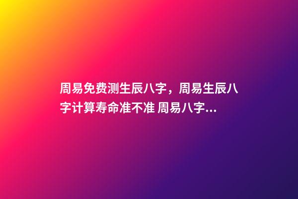 周易免费测生辰八字，周易生辰八字计算寿命准不准 周易八字免费，免费测八字网 周易免费测八字-第1张-观点-玄机派